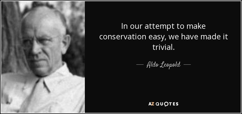 In our attempt to make conservation easy, we have made it trivial. - Aldo Leopold