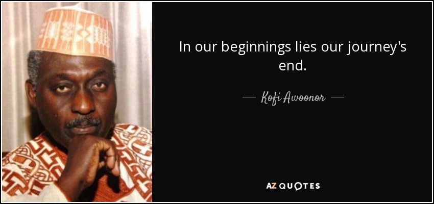 In our beginnings lies our journey's end. - Kofi Awoonor