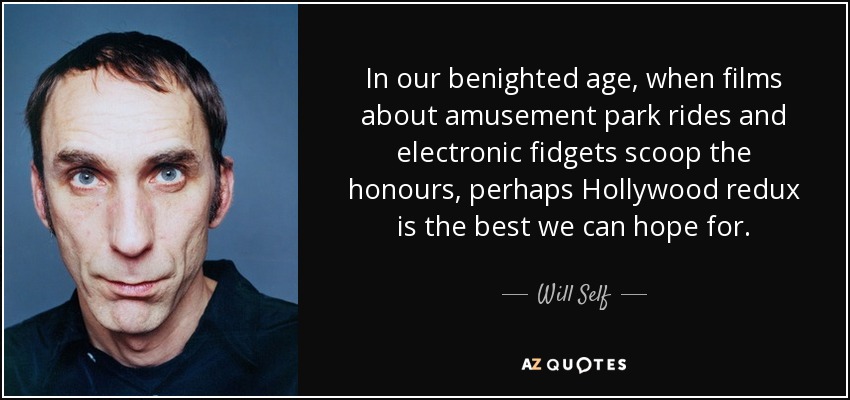 In our benighted age, when films about amusement park rides and electronic fidgets scoop the honours, perhaps Hollywood redux is the best we can hope for. - Will Self