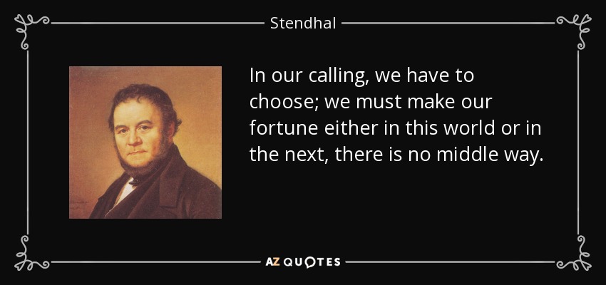 In our calling, we have to choose; we must make our fortune either in this world or in the next, there is no middle way. - Stendhal