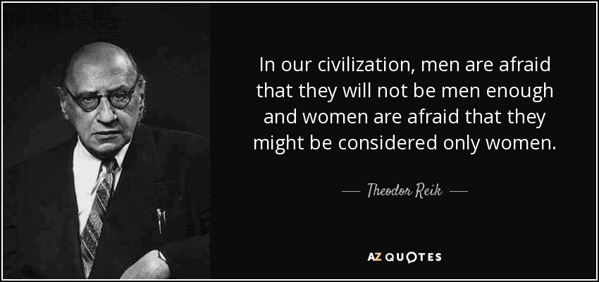 In our civilization, men are afraid that they will not be men enough and women are afraid that they might be considered only women. - Theodor Reik