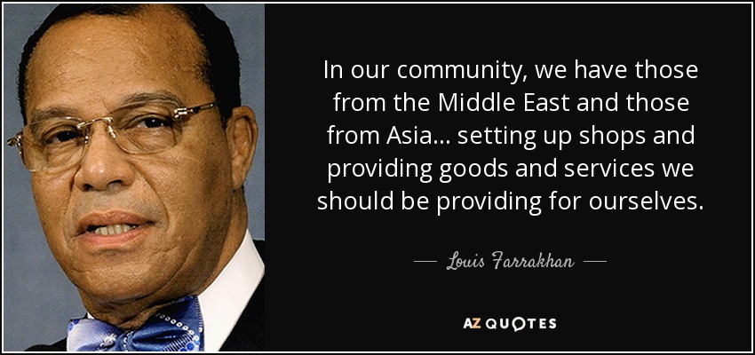 In our community, we have those from the Middle East and those from Asia ... setting up shops and providing goods and services we should be providing for ourselves. - Louis Farrakhan