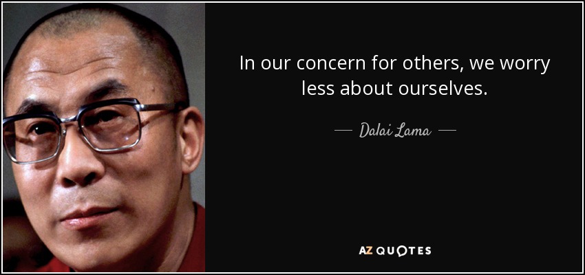 In our concern for others, we worry less about ourselves. - Dalai Lama