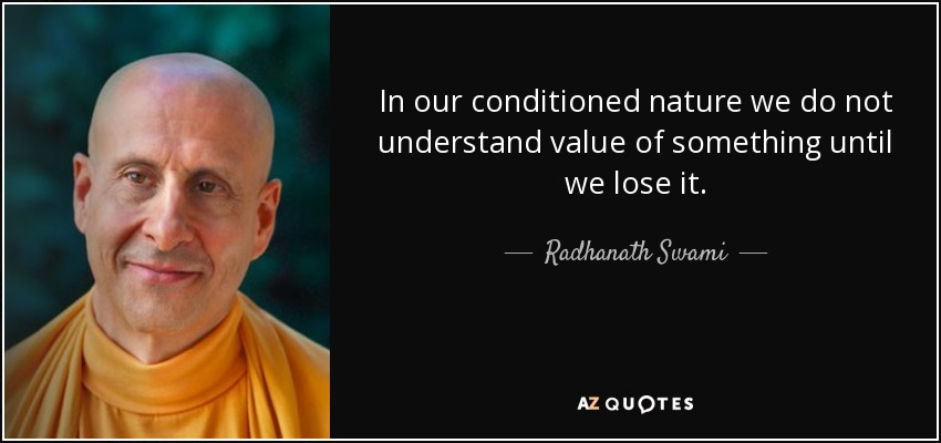 In our conditioned nature we do not understand value of something until we lose it. - Radhanath Swami