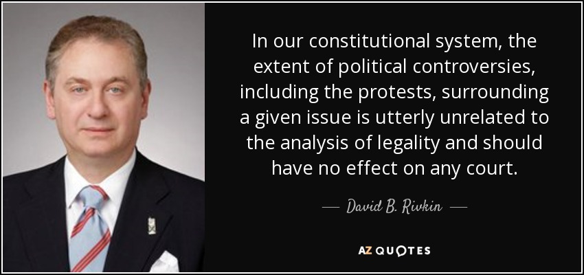In our constitutional system, the extent of political controversies, including the protests, surrounding a given issue is utterly unrelated to the analysis of legality and should have no effect on any court. - David B. Rivkin