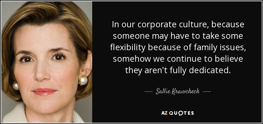 In our corporate culture, because someone may have to take some flexibility because of family issues, somehow we continue to believe they aren't fully dedicated. - Sallie Krawcheck
