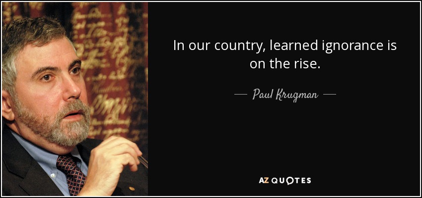 In our country, learned ignorance is on the rise. - Paul Krugman