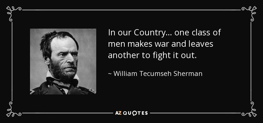 In our Country... one class of men makes war and leaves another to fight it out. - William Tecumseh Sherman