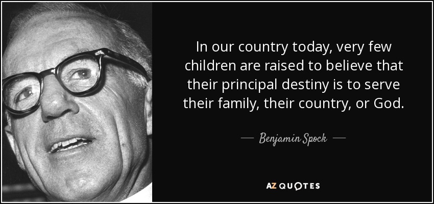 In our country today, very few children are raised to believe that their principal destiny is to serve their family, their country, or God. - Benjamin Spock