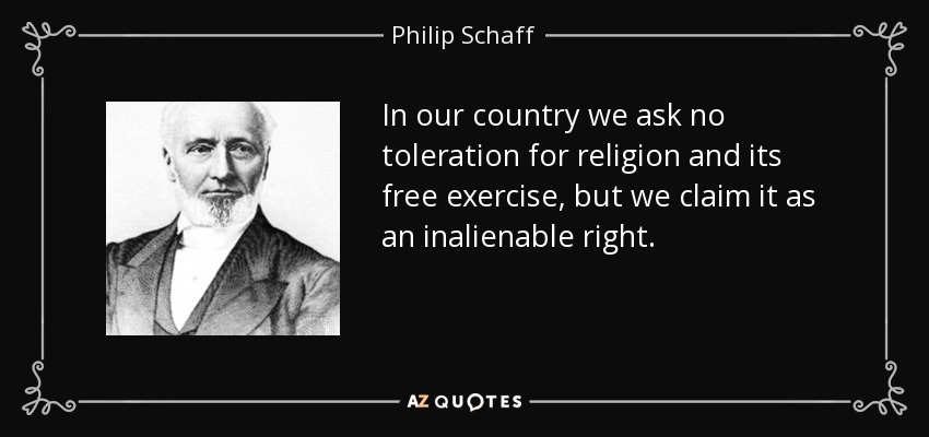 In our country we ask no toleration for religion and its free exercise, but we claim it as an inalienable right. - Philip Schaff
