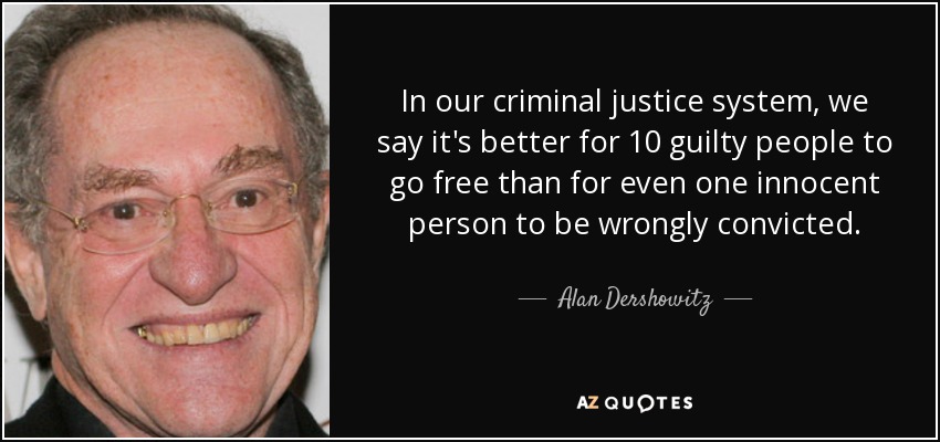 In our criminal justice system, we say it's better for 10 guilty people to go free than for even one innocent person to be wrongly convicted. - Alan Dershowitz
