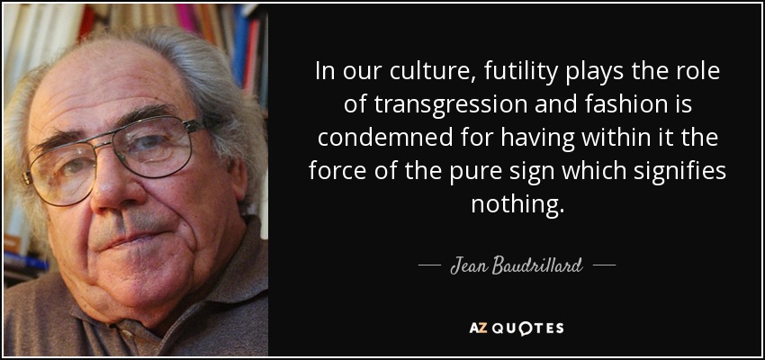 In our culture, futility plays the role of transgression and fashion is condemned for having within it the force of the pure sign which signifies nothing. - Jean Baudrillard