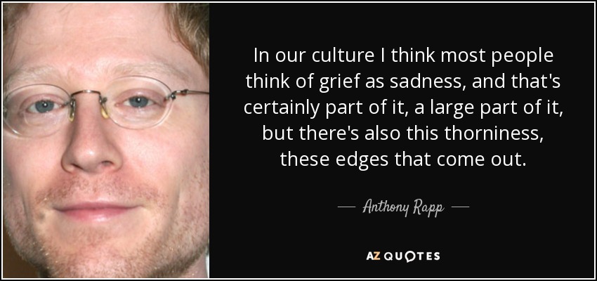 In our culture I think most people think of grief as sadness, and that's certainly part of it, a large part of it, but there's also this thorniness, these edges that come out. - Anthony Rapp