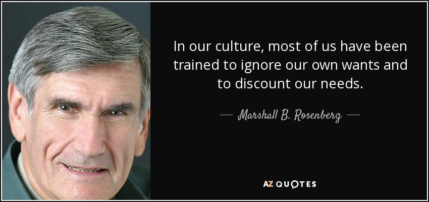 In our culture, most of us have been trained to ignore our own wants and to discount our needs. - Marshall B. Rosenberg