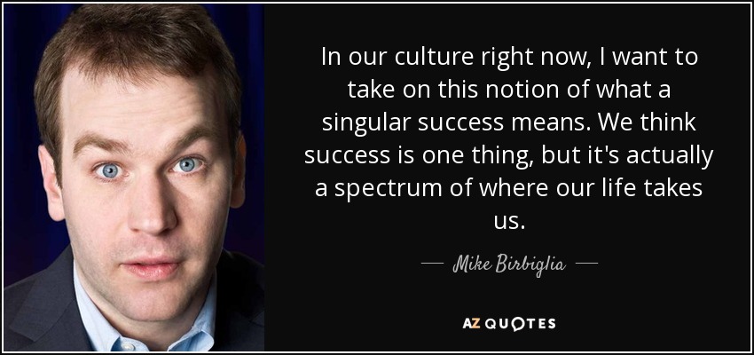 In our culture right now, I want to take on this notion of what a singular success means. We think success is one thing, but it's actually a spectrum of where our life takes us. - Mike Birbiglia