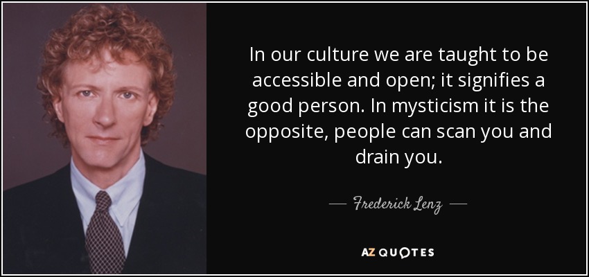 In our culture we are taught to be accessible and open; it signifies a good person. In mysticism it is the opposite, people can scan you and drain you. - Frederick Lenz