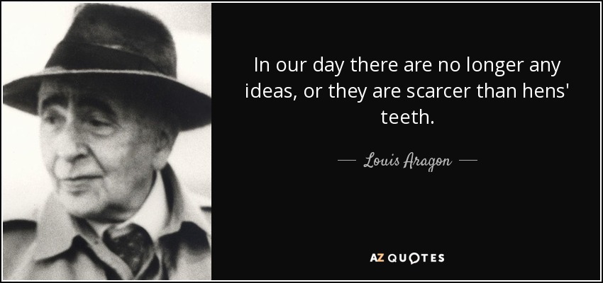 In our day there are no longer any ideas, or they are scarcer than hens' teeth. - Louis Aragon