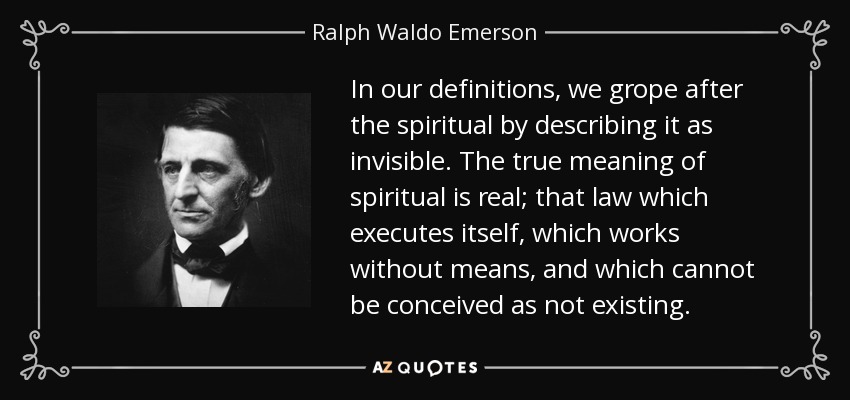 In our definitions, we grope after the spiritual by describing it as invisible. The true meaning of spiritual is real; that law which executes itself, which works without means, and which cannot be conceived as not existing. - Ralph Waldo Emerson