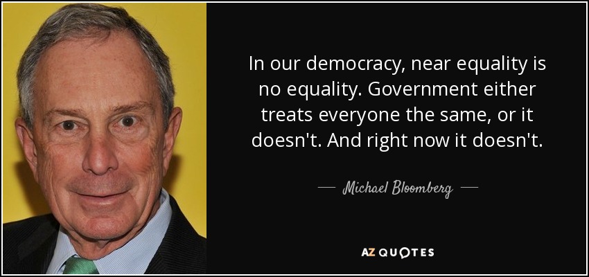In our democracy, near equality is no equality. Government either treats everyone the same, or it doesn't. And right now it doesn't. - Michael Bloomberg