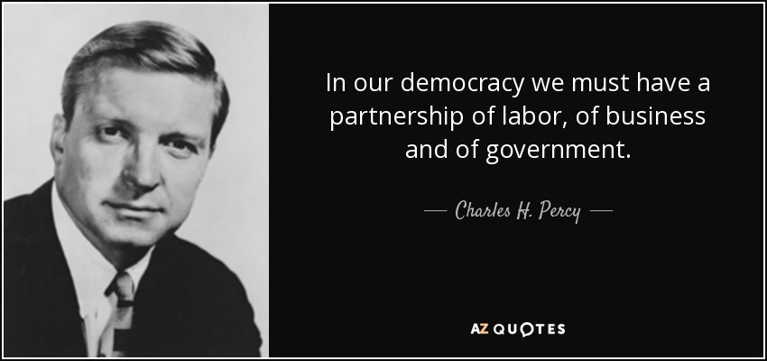 In our democracy we must have a partnership of labor, of business and of government. - Charles H. Percy