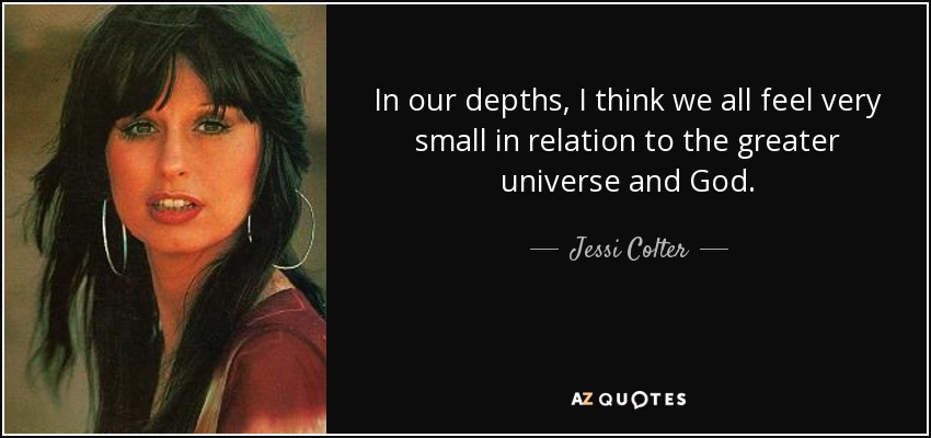 In our depths, I think we all feel very small in relation to the greater universe and God. - Jessi Colter