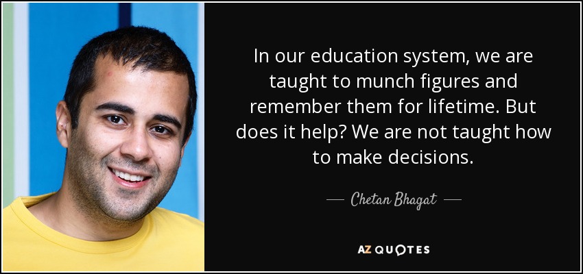 In our education system, we are taught to munch figures and remember them for lifetime. But does it help? We are not taught how to make decisions. - Chetan Bhagat