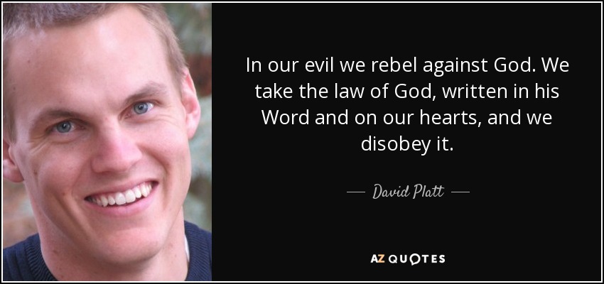 In our evil we rebel against God. We take the law of God, written in his Word and on our hearts, and we disobey it. - David Platt