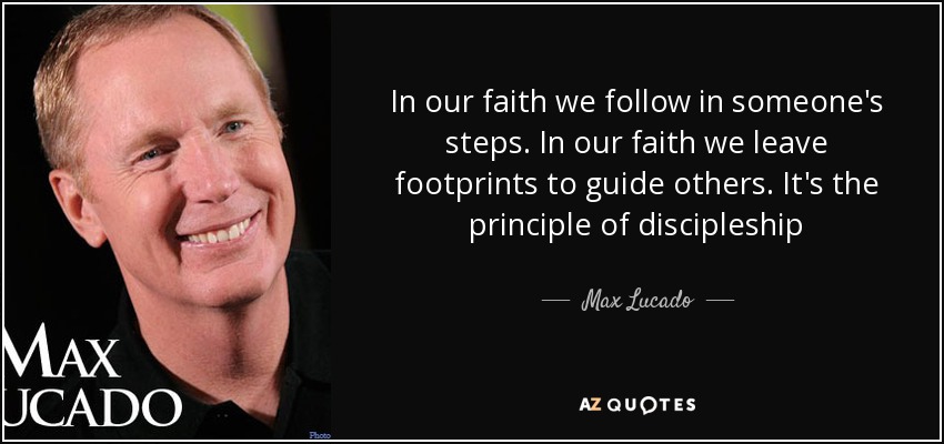 In our faith we follow in someone's steps. In our faith we leave footprints to guide others. It's the principle of discipleship - Max Lucado