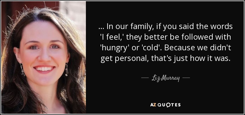 ... In our family, if you said the words 'I feel,' they better be followed with 'hungry' or 'cold'. Because we didn't get personal, that's just how it was. - Liz Murray