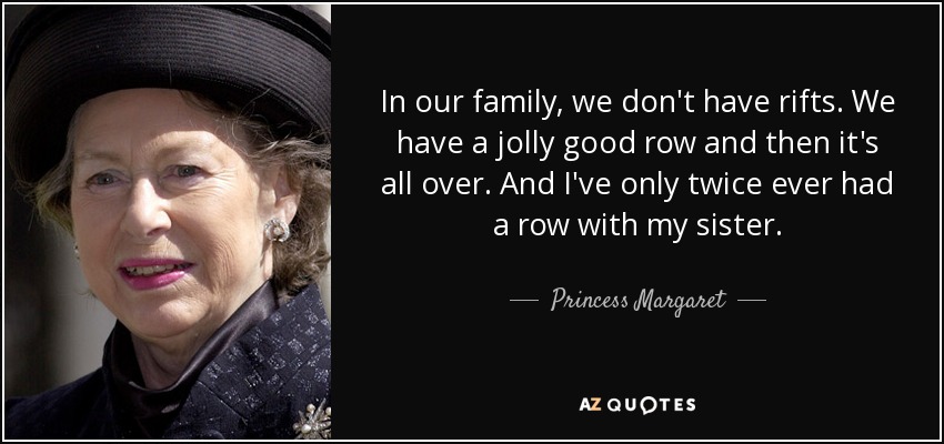 In our family, we don't have rifts. We have a jolly good row and then it's all over. And I've only twice ever had a row with my sister. - Princess Margaret