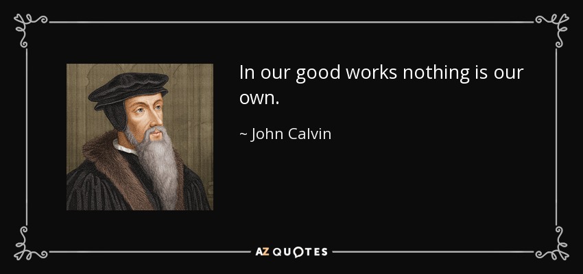 In our good works nothing is our own. - John Calvin