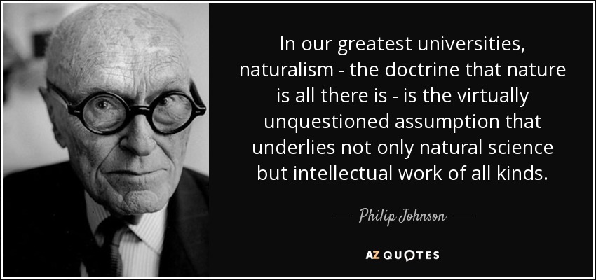 In our greatest universities, naturalism - the doctrine that nature is all there is - is the virtually unquestioned assumption that underlies not only natural science but intellectual work of all kinds. - Philip Johnson