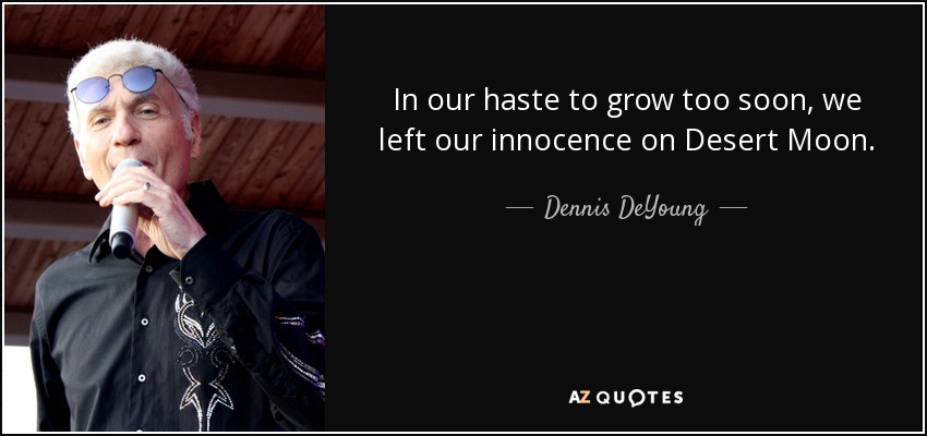 In our haste to grow too soon, we left our innocence on Desert Moon. - Dennis DeYoung
