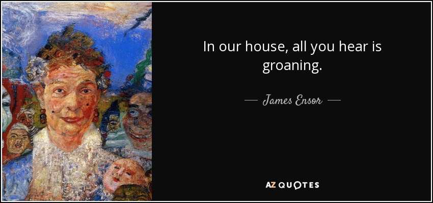 In our house, all you hear is groaning. - James Ensor