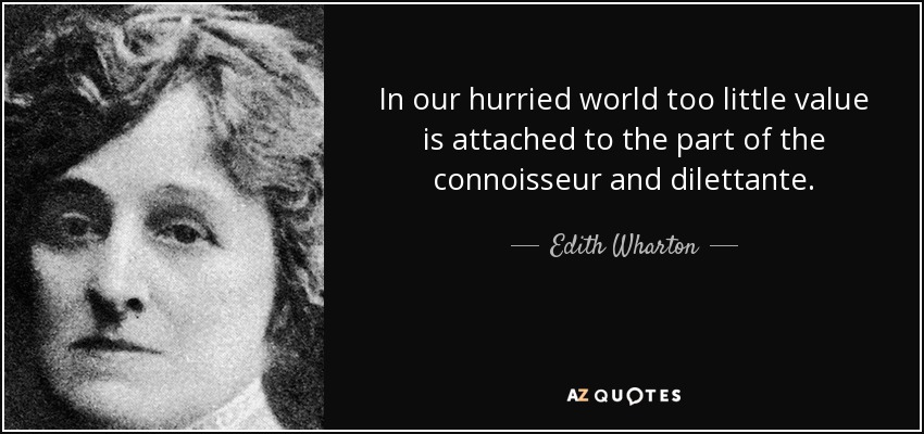 In our hurried world too little value is attached to the part of the connoisseur and dilettante. - Edith Wharton