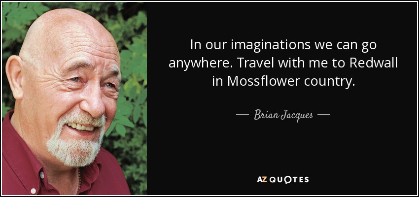 In our imaginations we can go anywhere. Travel with me to Redwall in Mossflower country. - Brian Jacques