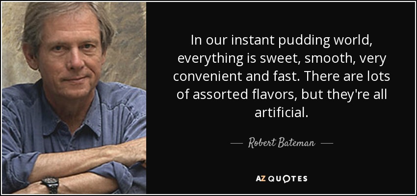 In our instant pudding world, everything is sweet, smooth, very convenient and fast. There are lots of assorted flavors, but they're all artificial. - Robert Bateman