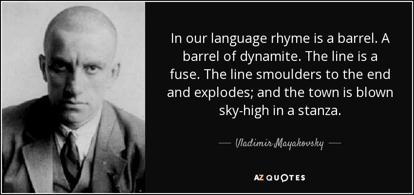 In our language rhyme is a barrel. A barrel of dynamite. The line is a fuse. The line smoulders to the end and explodes; and the town is blown sky-high in a stanza. - Vladimir Mayakovsky