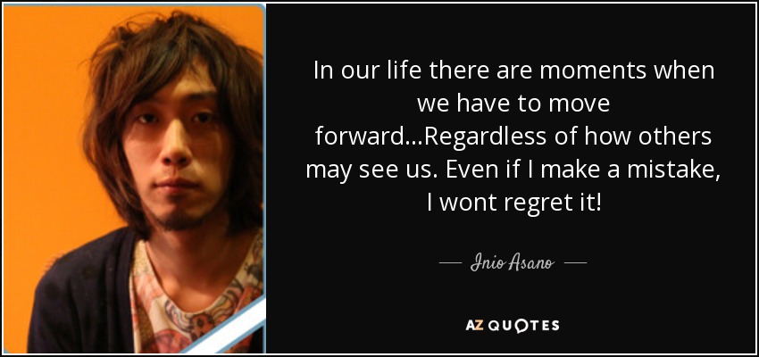 In our life there are moments when we have to move forward...Regardless of how others may see us. Even if I make a mistake, I wont regret it! - Inio Asano