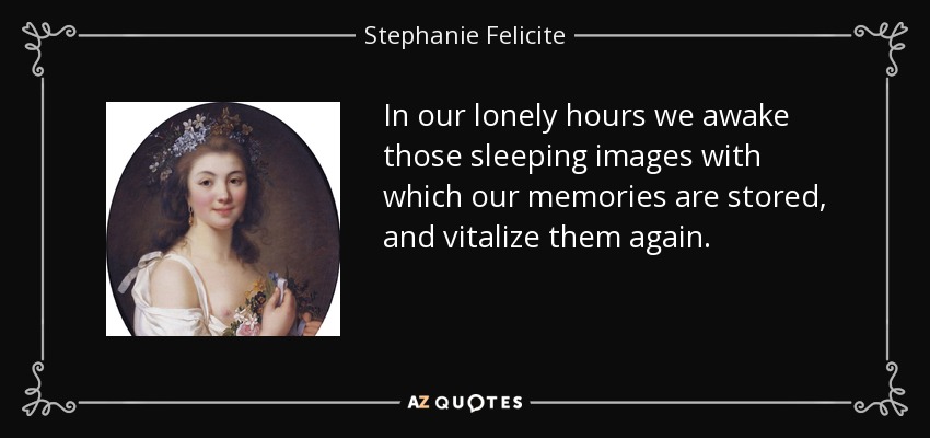 In our lonely hours we awake those sleeping images with which our memories are stored, and vitalize them again. - Stephanie Felicite, comtesse de Genlis