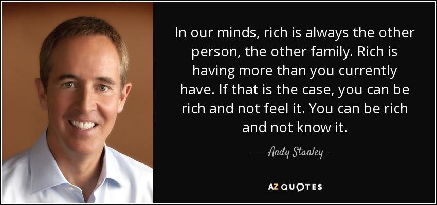 In our minds, rich is always the other person, the other family. Rich is having more than you currently have. If that is the case, you can be rich and not feel it. You can be rich and not know it. - Andy Stanley