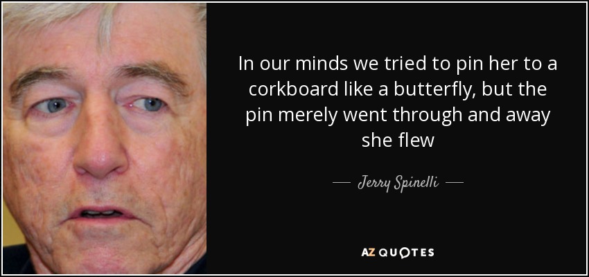 In our minds we tried to pin her to a corkboard like a butterfly, but the pin merely went through and away she flew - Jerry Spinelli