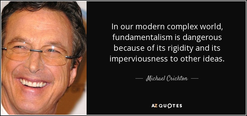 In our modern complex world, fundamentalism is dangerous because of its rigidity and its imperviousness to other ideas. - Michael Crichton