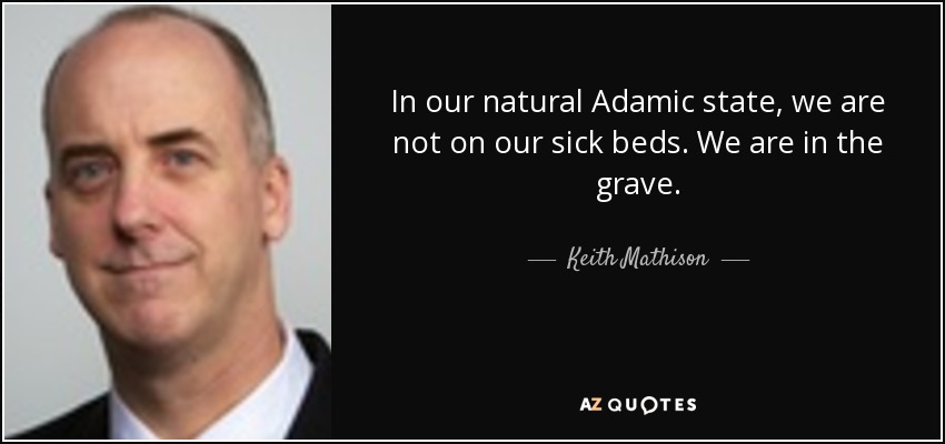 In our natural Adamic state, we are not on our sick beds. We are in the grave. - Keith Mathison