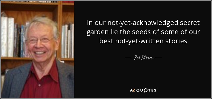 In our not-yet-acknowledged secret garden lie the seeds of some of our best not-yet-written stories - Sol Stein