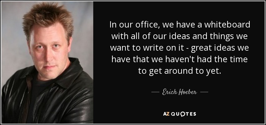 In our office, we have a whiteboard with all of our ideas and things we want to write on it - great ideas we have that we haven't had the time to get around to yet. - Erich Hoeber