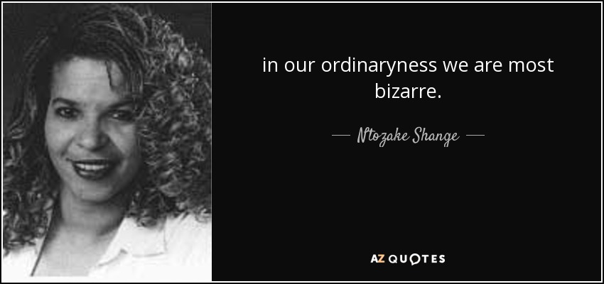 in our ordinaryness we are most bizarre. - Ntozake Shange