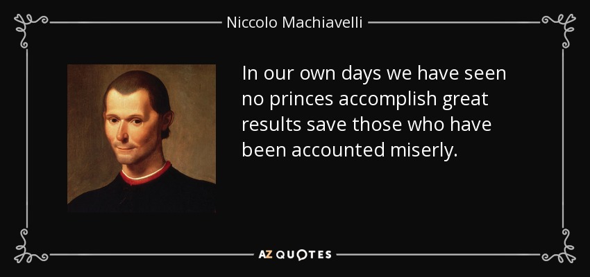 In our own days we have seen no princes accomplish great results save those who have been accounted miserly. - Niccolo Machiavelli