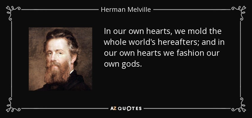 In our own hearts, we mold the whole world's hereafters; and in our own hearts we fashion our own gods. - Herman Melville