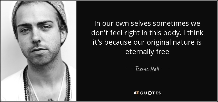 In our own selves sometimes we don't feel right in this body. I think it's because our original nature is eternally free - Trevor Hall